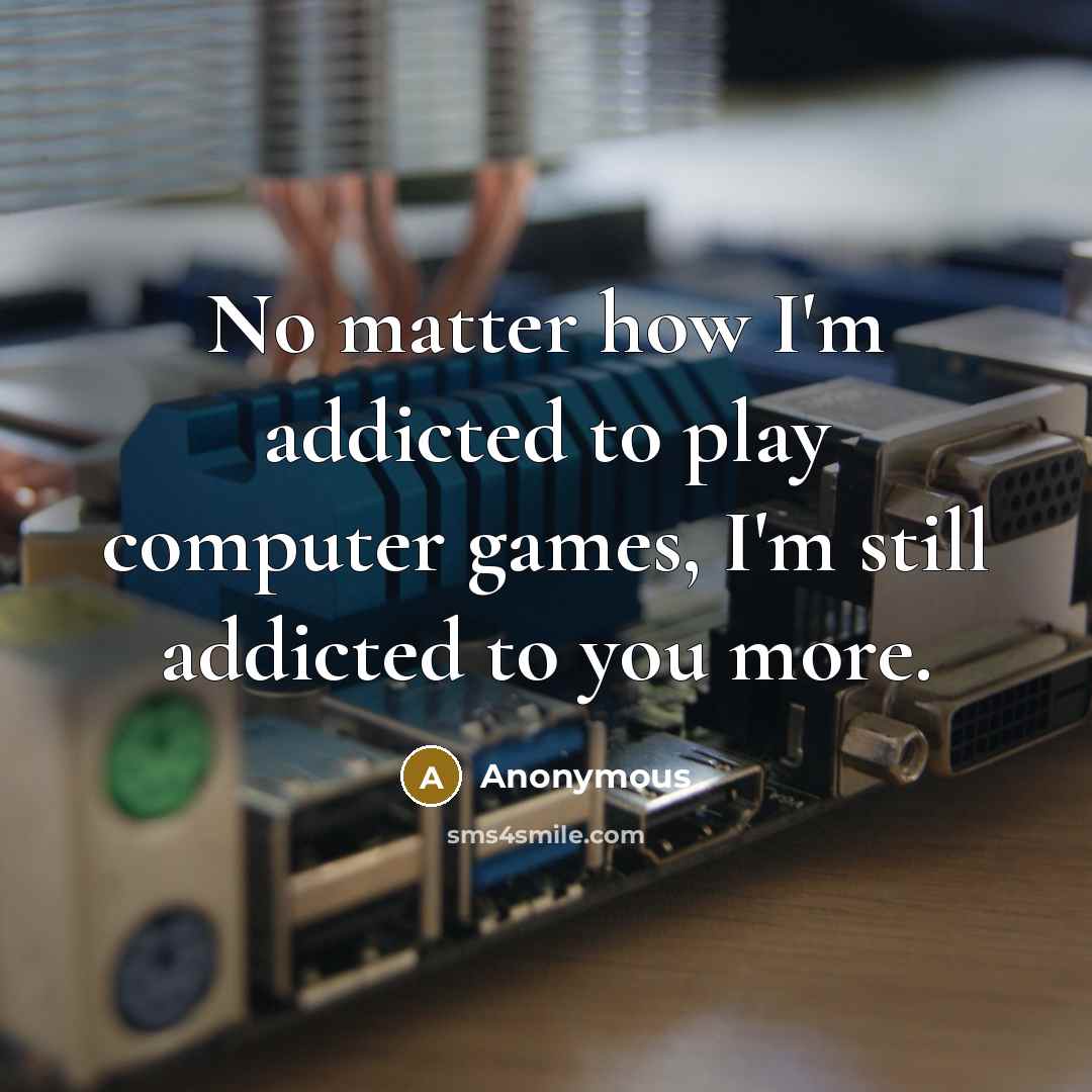 “No matter how I'm addicted to play computer games, I'm still addicted to you more.” quote by Anonymous