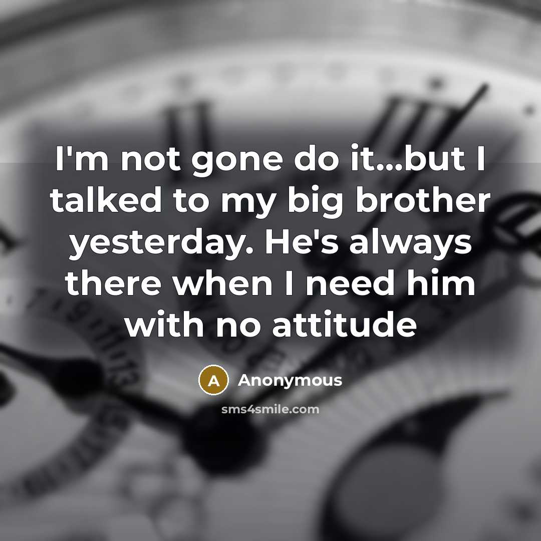 “I'm not gone do it…but I talked to my big brother yesterday. He's always there when I need him with no attitude” quote by Anonymous