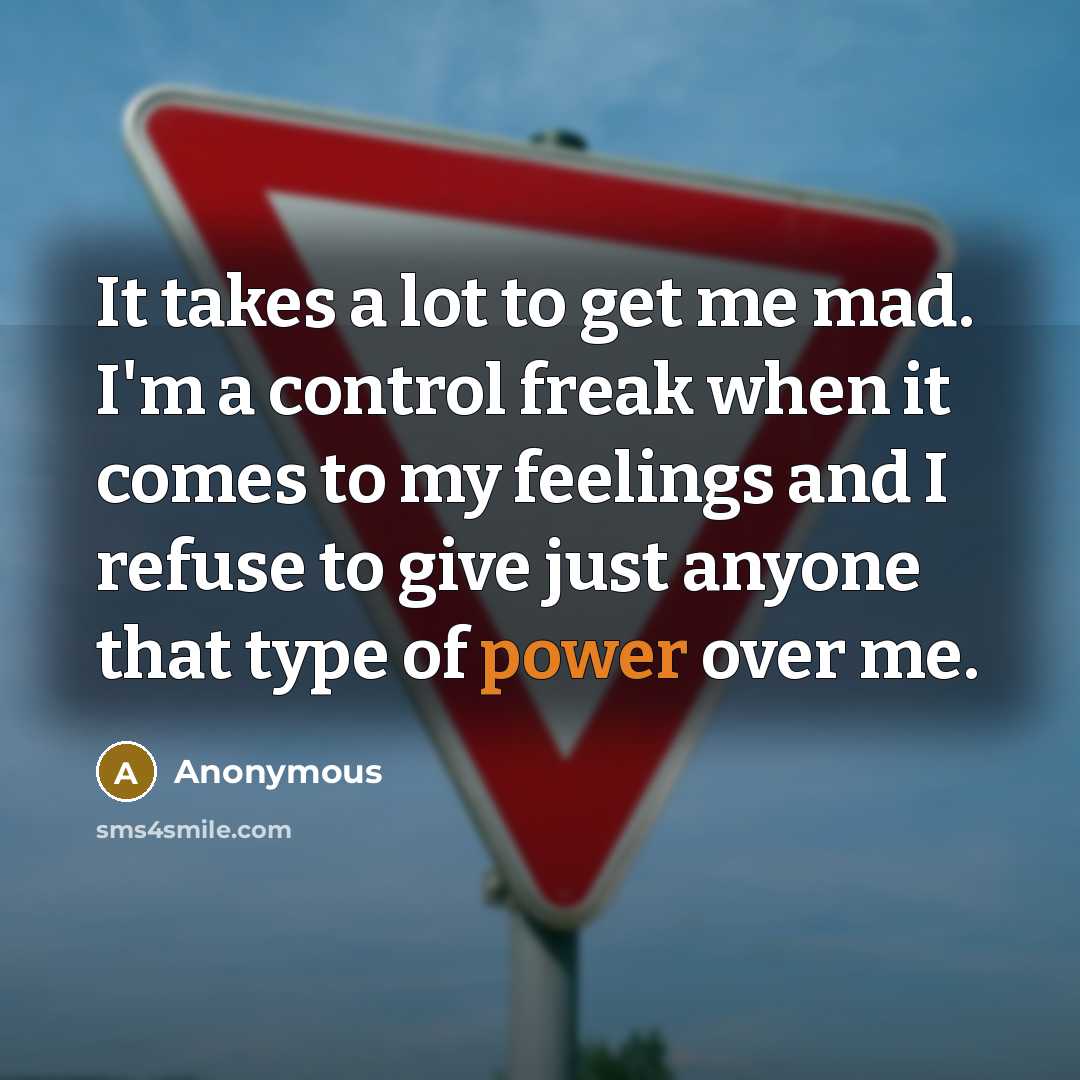 “It takes a lot to get me mad. I'm a control freak when it comes to my feelings and I refuse to give just anyone that type of power over me.” quote by Anonymous
