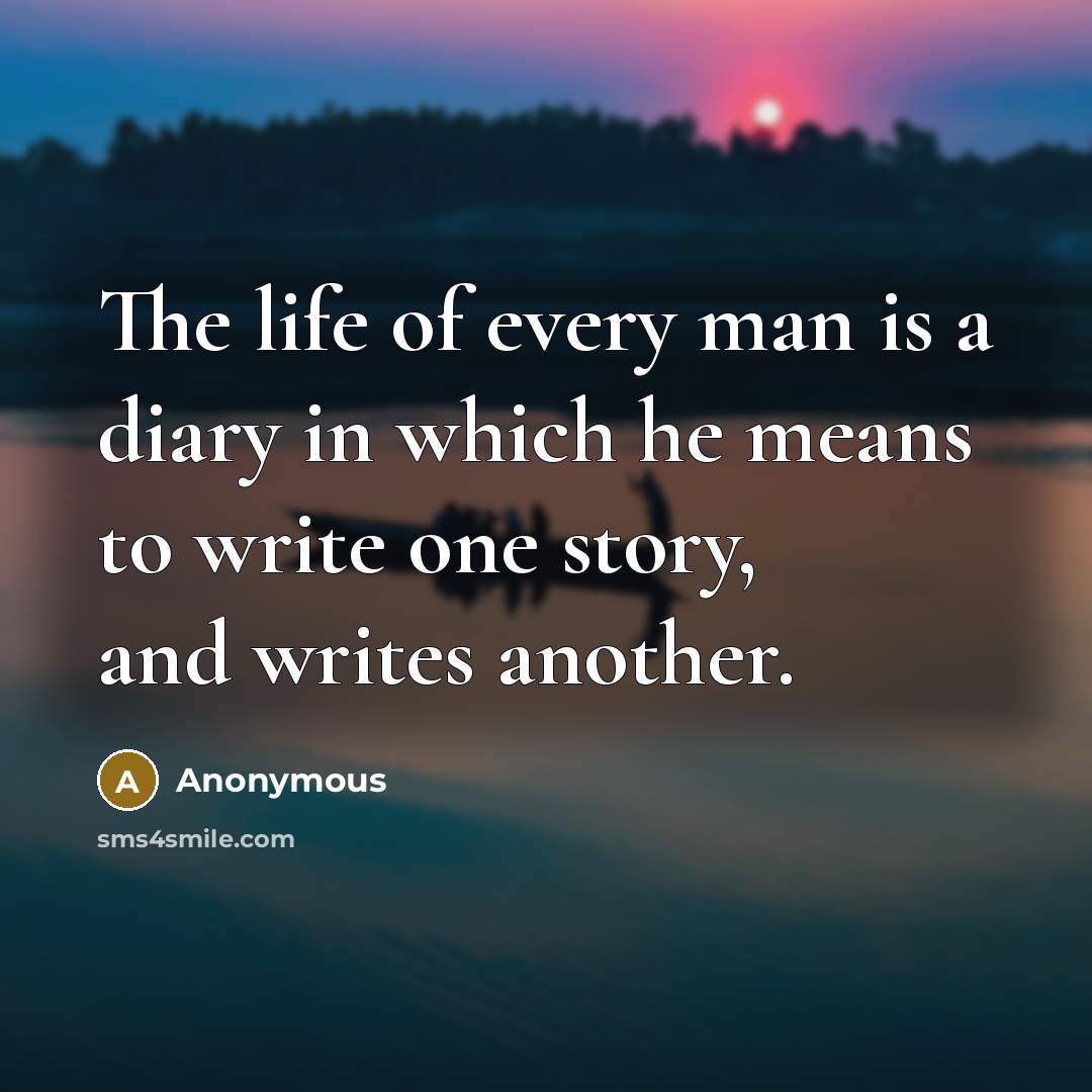 “The life of every man is a diary in which he means to write one story, and writes another.” quote by Anonymous