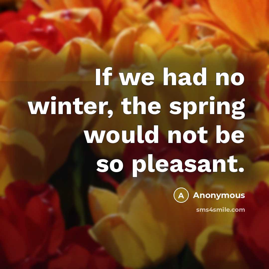“If we had no winter, the spring would not be so pleasant.” quote by Anonymous