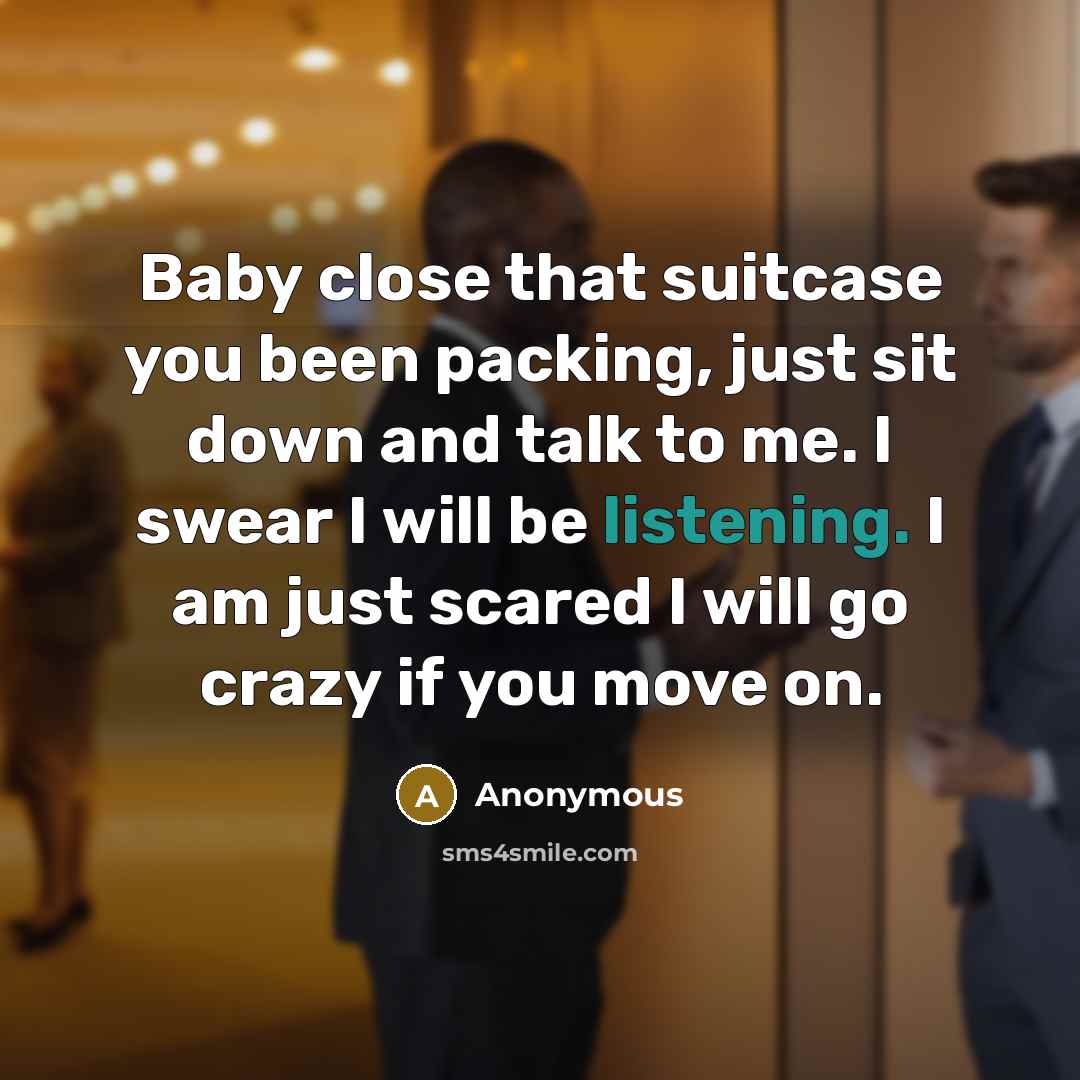 “Baby close that suitcase you been packing, just sit down and talk to me. I swear I will be listening. I am just scared I will go crazy if you move on.” quote by Anonymous