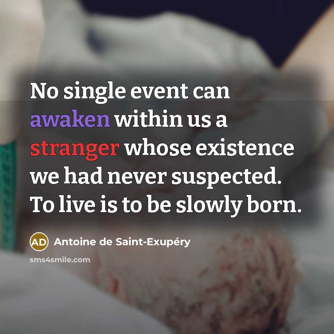 “No single event can awaken within us a stranger whose existence we had never suspected. To live is to be slowly born.” quote by Antoine de Saint-Exupery