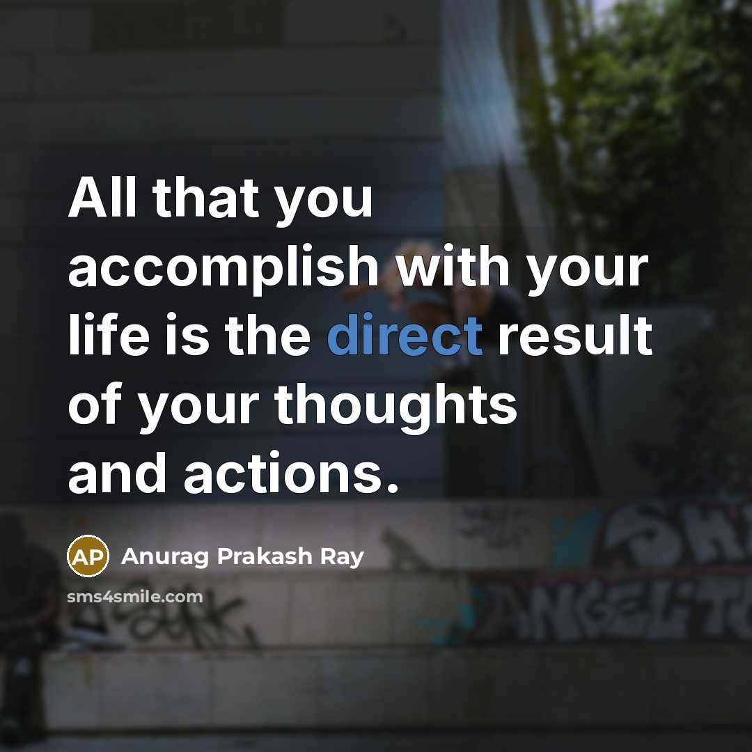 “All that you accomplish with your life is the direct result of your thoughts and actions.” quote by Anurag Prakash Ray