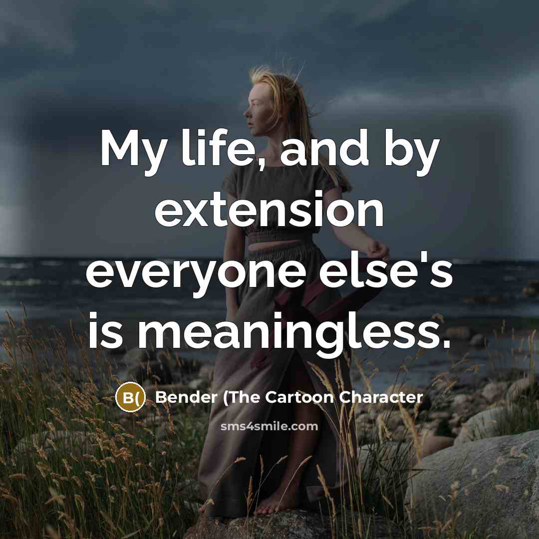 “My life, and by extension everyone else's is meaningless.” quote by Bender (The Cartoon Character