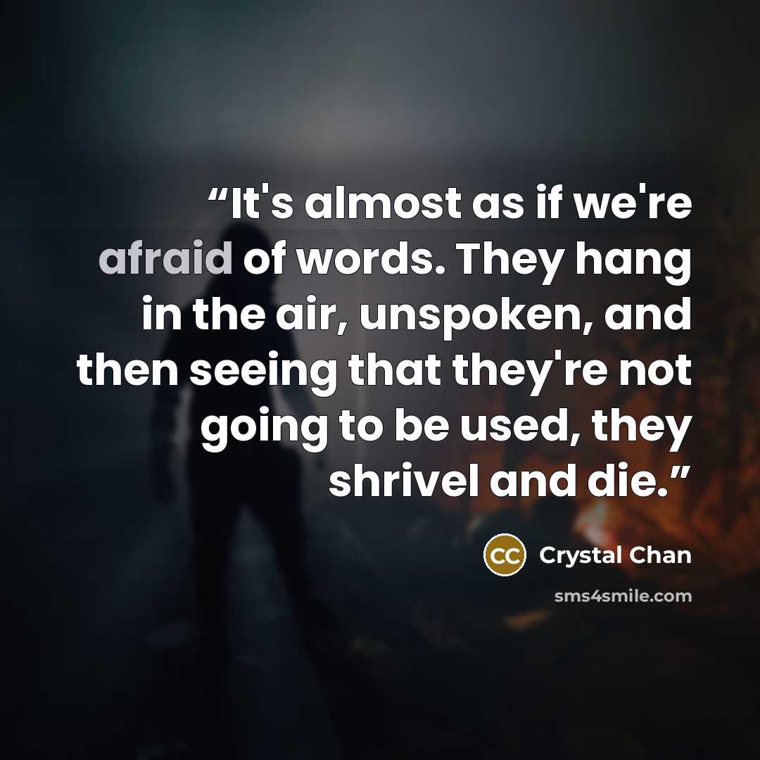 “It's almost as if we're afraid of words. They hang in the air, unspoken, and then seeing that they're not going to be used, they shrivel and die.” quote by Crystal Chan