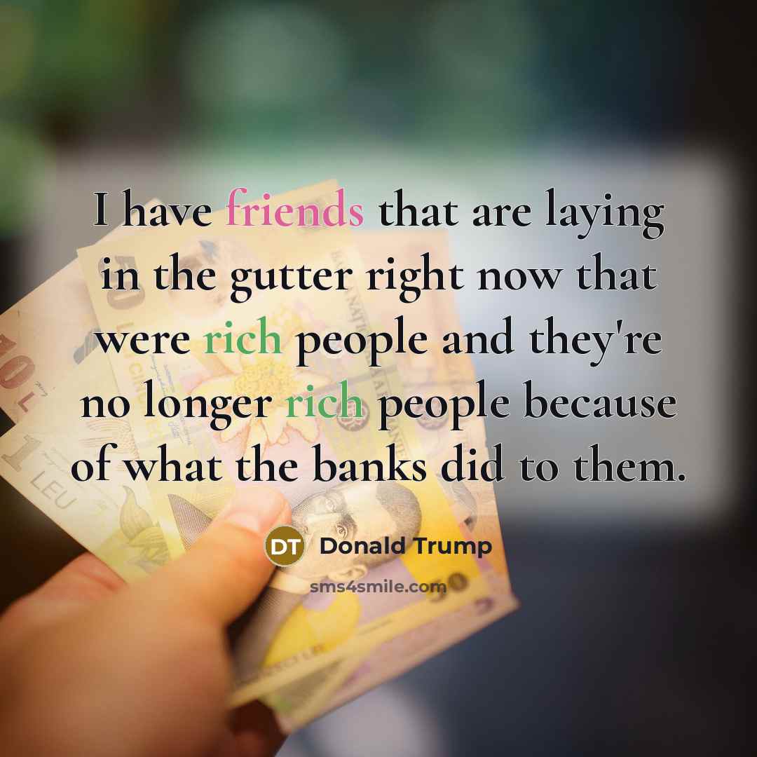 “I have friends that are laying in the gutter right now that were rich people and they're no longer rich people because of what the banks did to them.” quote by Donald Trump