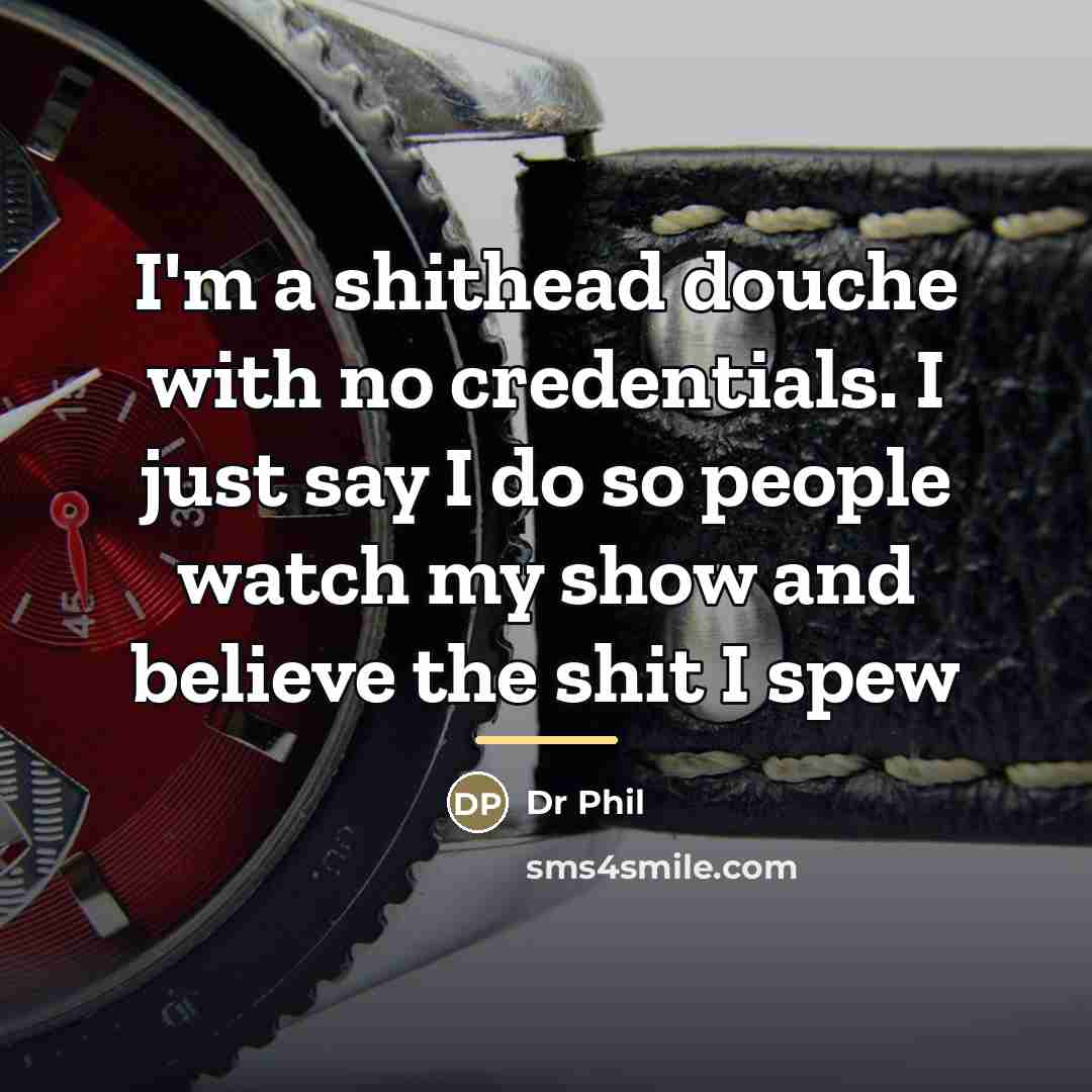 “I'm a shithead douche with no credentials. I just say…” quote by Dr Phil