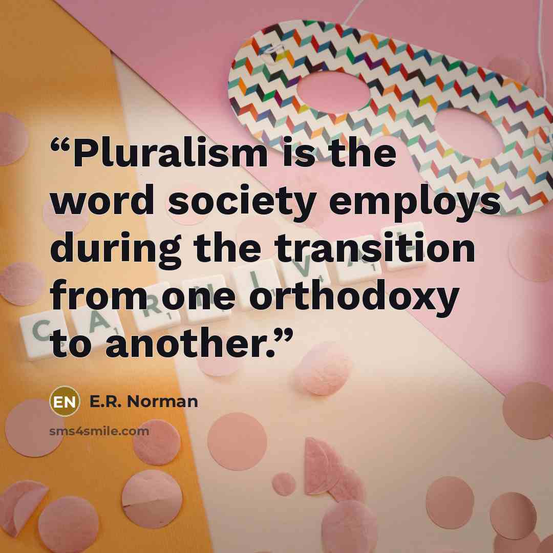 “Pluralism is the word society employs during the transition from one orthodoxy to another.” quote by E.R. Norman