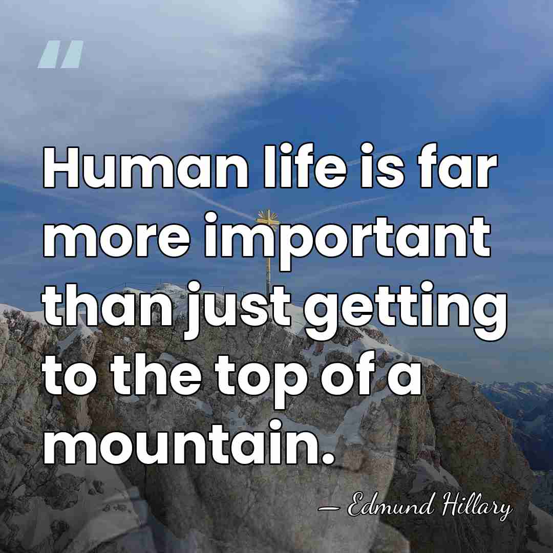 Human life is far more important than just getting to the top&hellip; - Edmund Hillary
