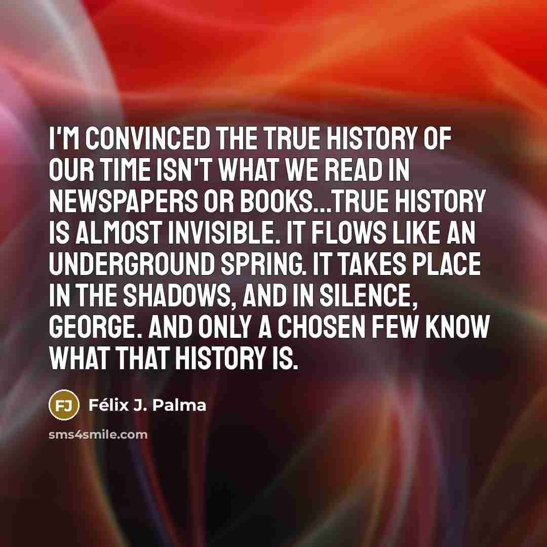 “I'm convinced the true history of our time isn't what…” quote by Félix J. Palma