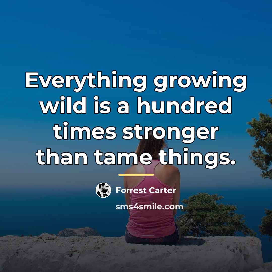 “Everything growing wild is a hundred times stronger than tame…” quote by Forrest Carter