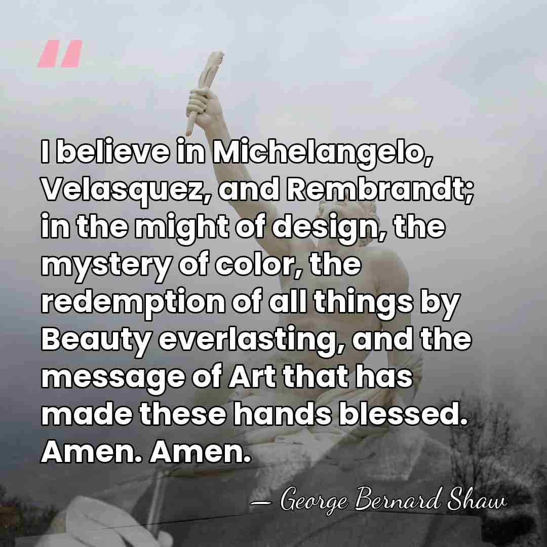 I believe in Michelangelo, Velasquez, and Rembrandt; in the might of design,&hellip; - George Bernard Shaw