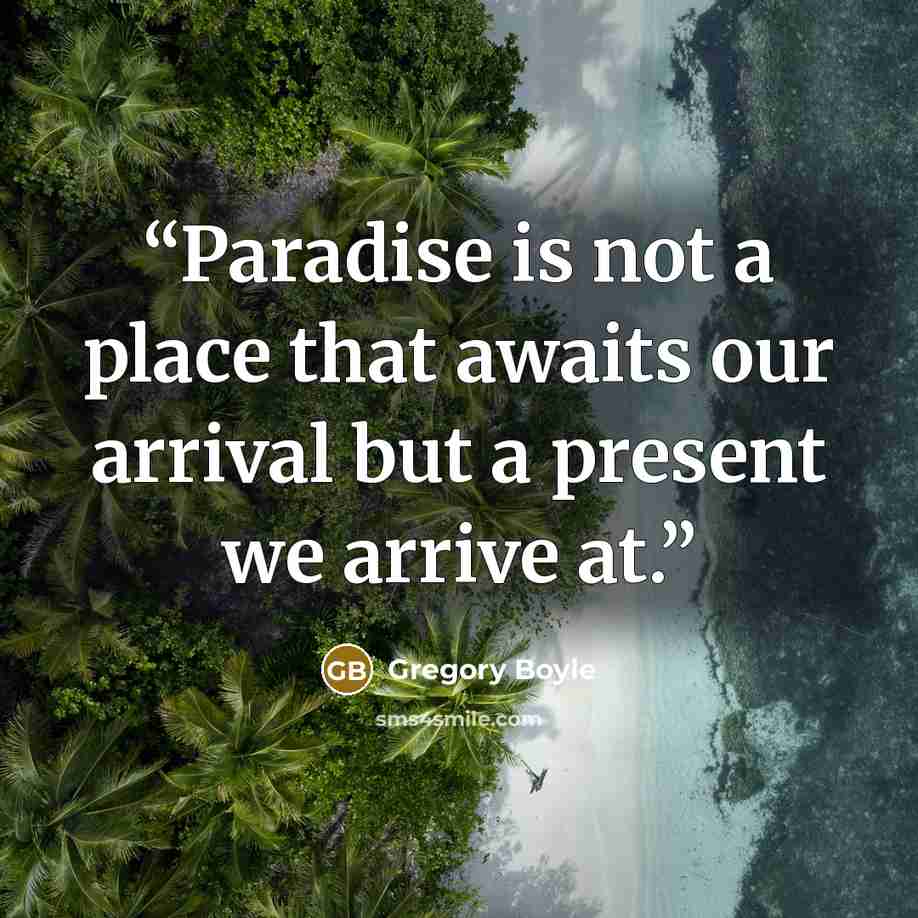 “Paradise is not a place that awaits our arrival but a present we arrive at.” quote by Gregory Boyle