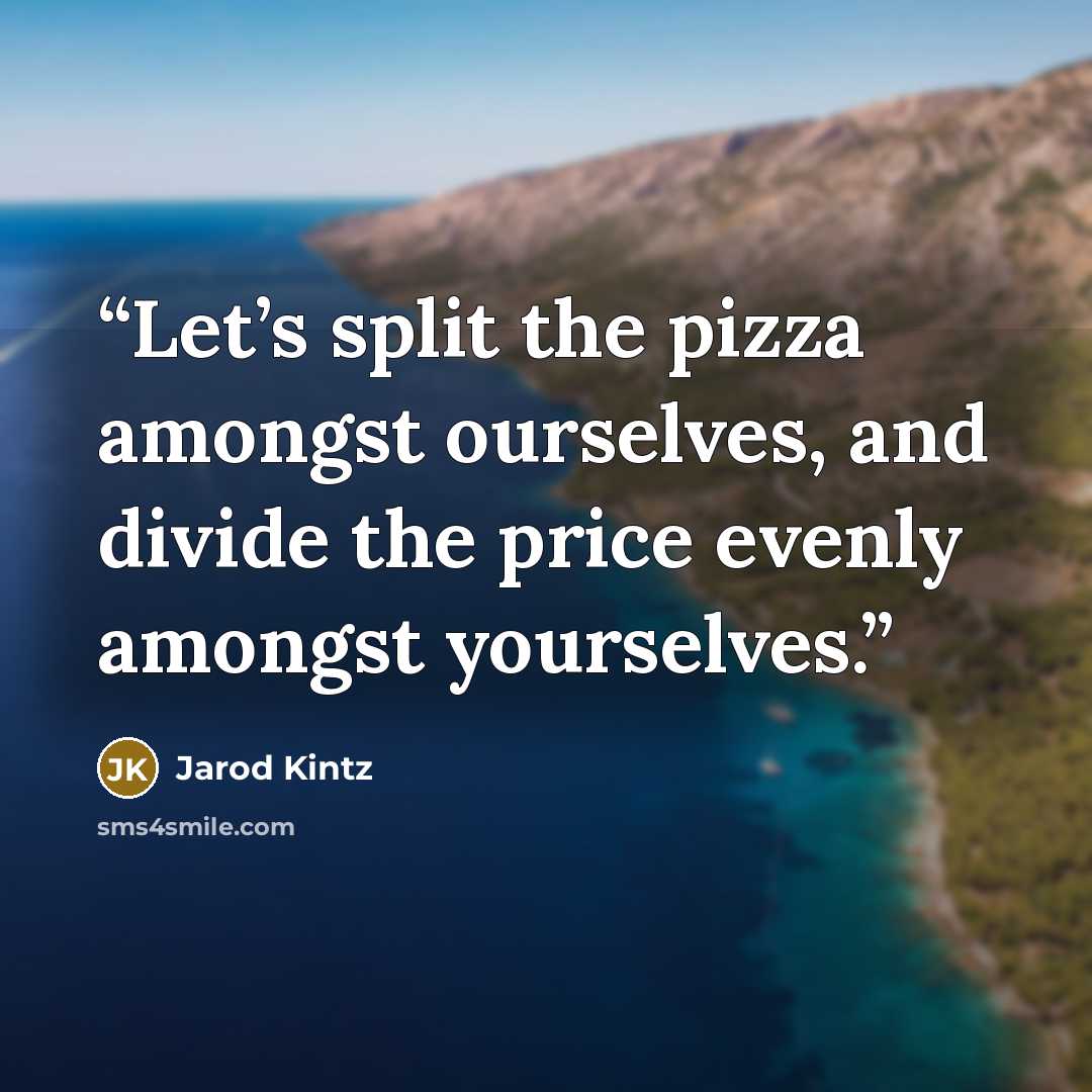 “Let’s split the pizza amongst ourselves, and divide the price evenly amongst yourselves.” quote by Jarod Kintz