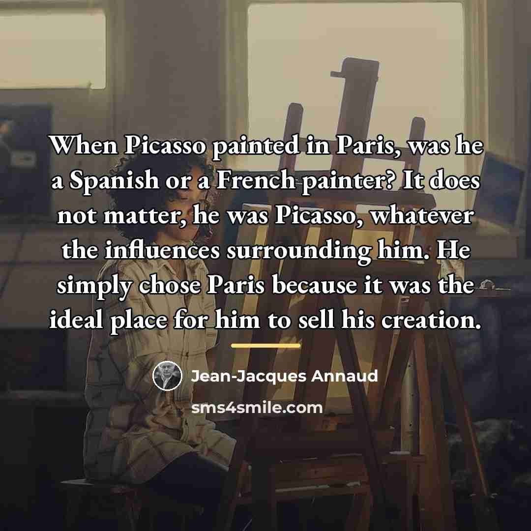 “When Picasso painted in Paris, was he a Spanish or…” quote by Jean-Jacques Annaud