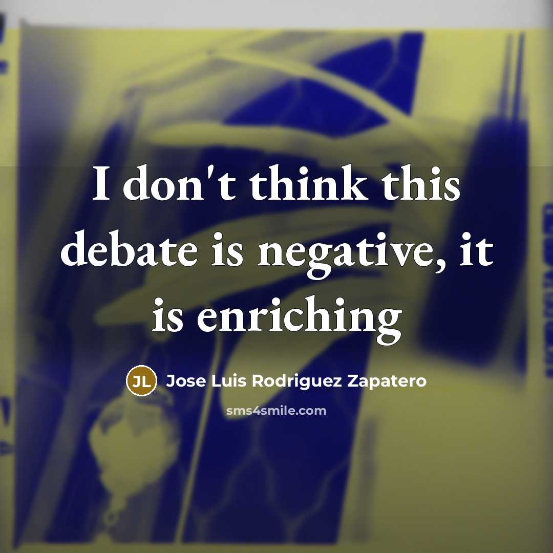 “I don't think this debate is negative, it is enriching…” quote by Jose Luis Rodriguez Zapatero
