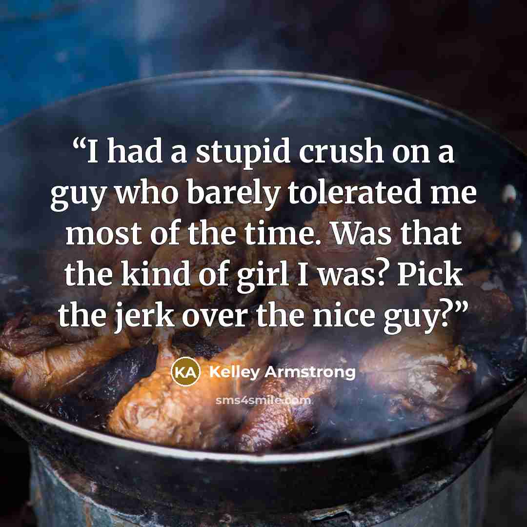 “I had a stupid crush on a guy who barely tolerated me most of the time. Was that the kind of girl I was? Pick the jerk over the nice guy?” quote by Kelley Armstrong