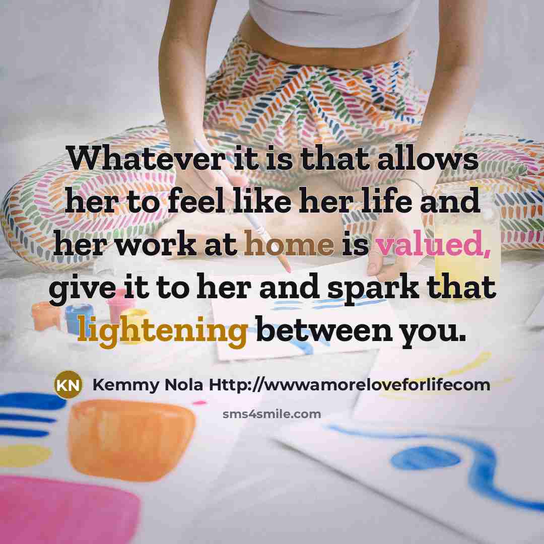 “Whatever it is that allows her to feel like her life and her work at home is valued, give it to her and spark that lightening between you.” quote by Kemmy Nola Http://wwwamoreloveforlifecom