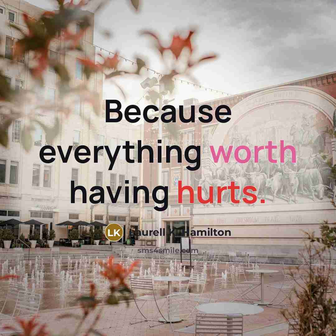 “Because everything worth having hurts.” quote by Laurell K. Hamilton