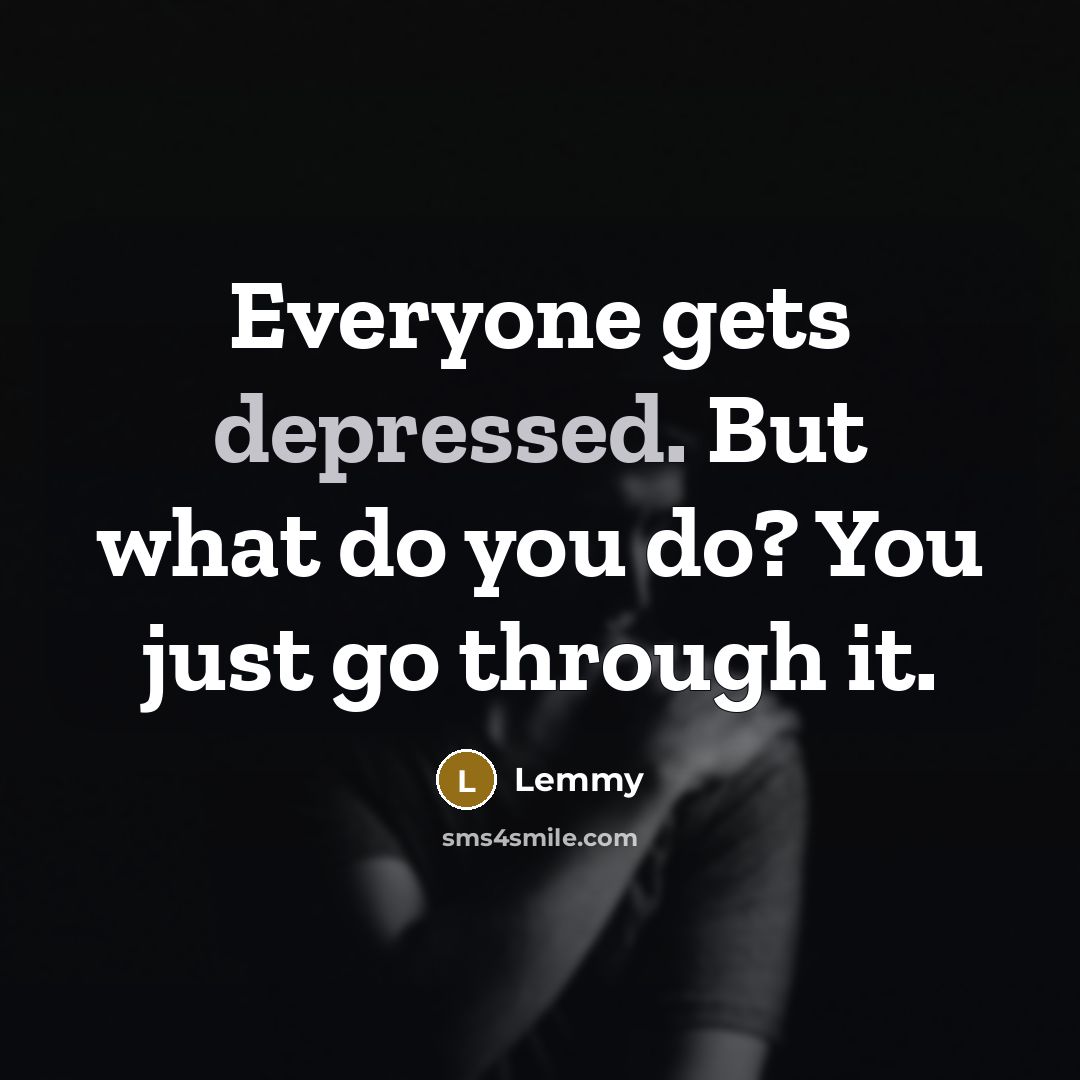 “Everyone gets depressed. But what do you do? You just…” quote by Lemmy