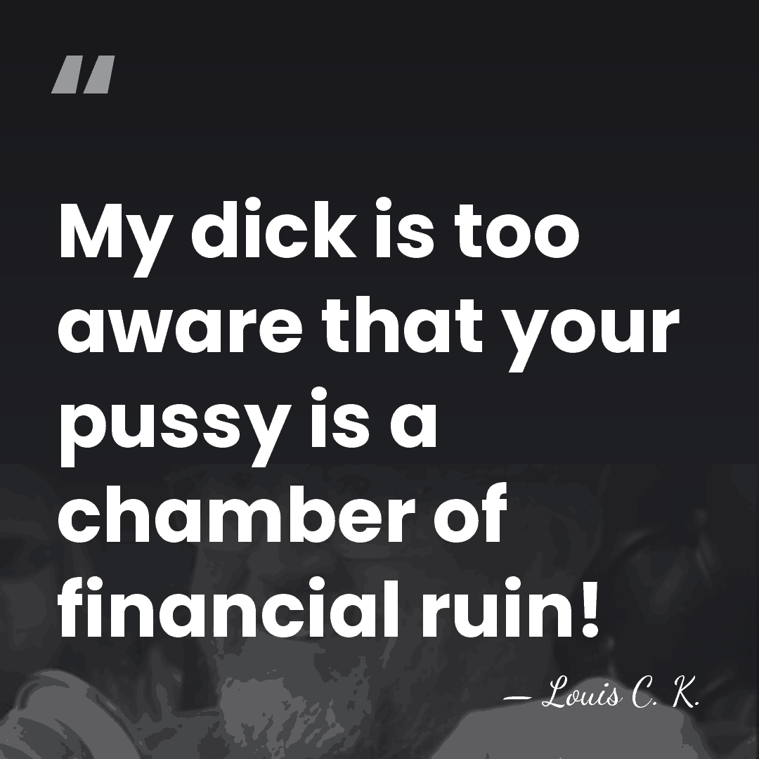 My dick is too aware that your pussy is a chamber of&hellip; - Louis C. K.