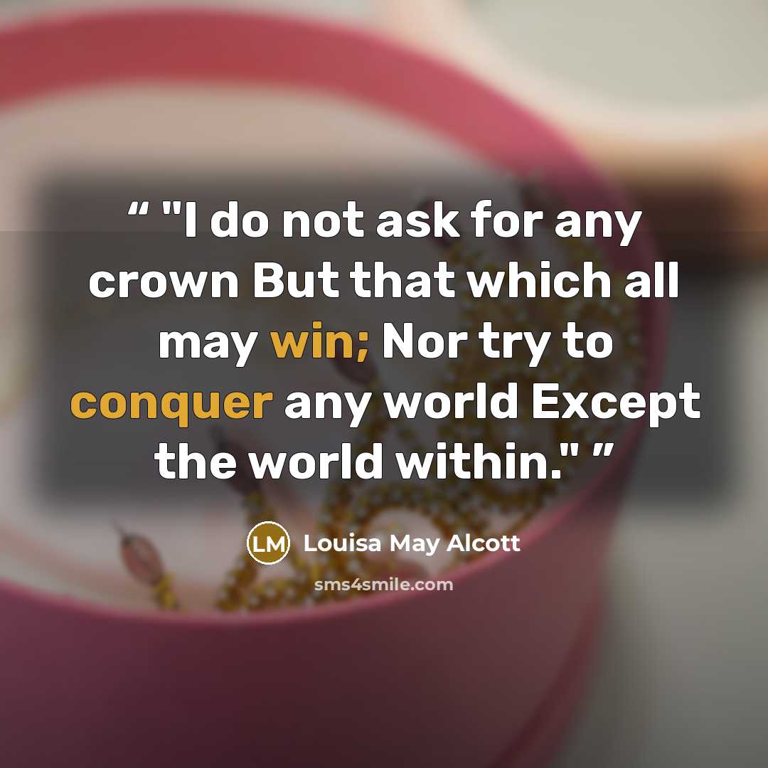 “I do not ask for any crown But that which all may win; Nor try to conquer any world Except the world within.” quote by Louisa May Alcott