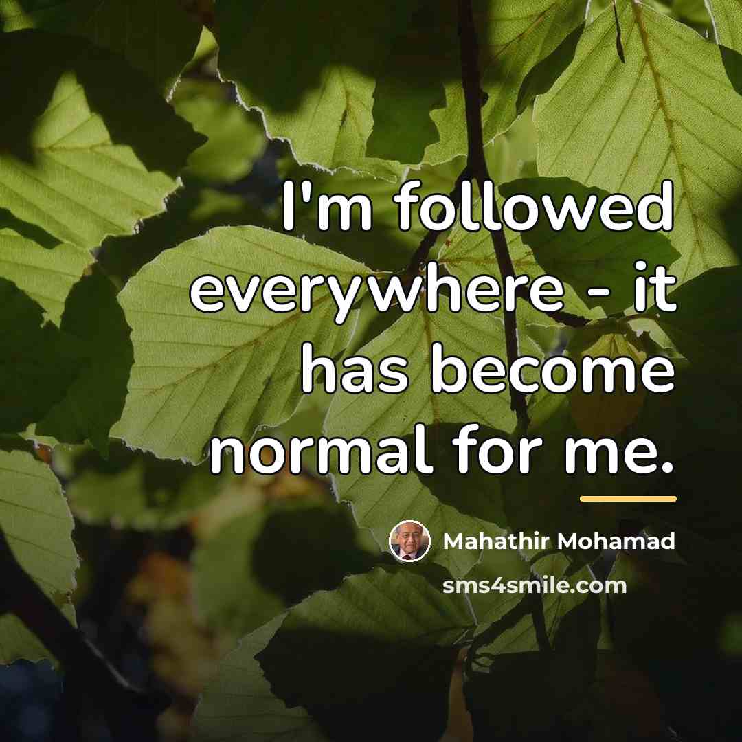 “I'm followed everywhere - it has become normal for me.…” quote by Mahathir Mohamad
