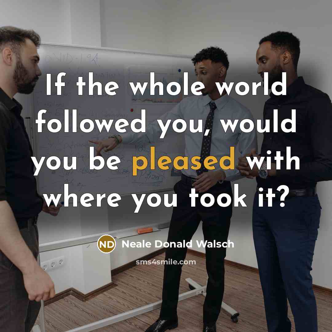 “If the whole world followed you, would you be pleased…” quote by Neale Donald Walsch