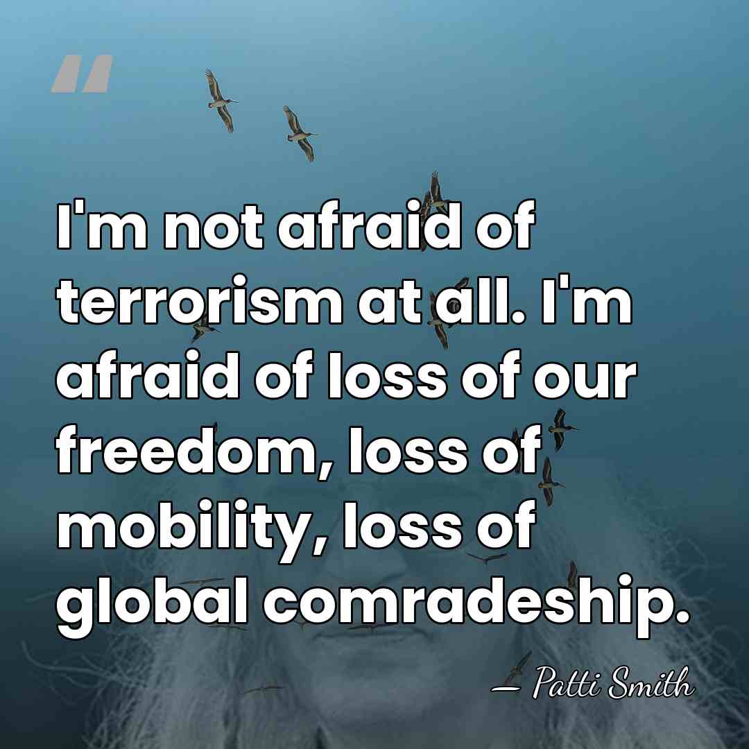 I'm not afraid of terrorism at all. I'm afraid of loss of&hellip; - Patti Smith