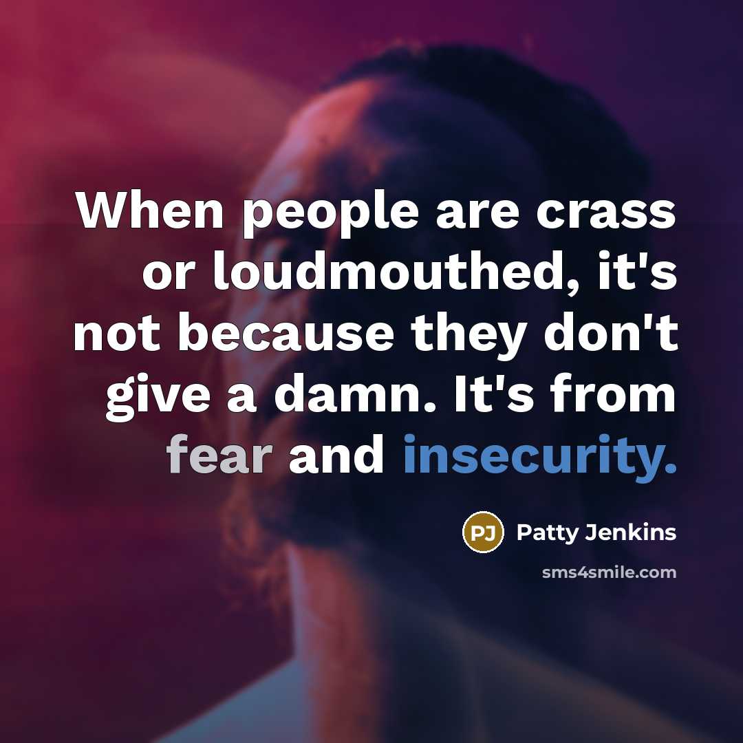 “When people are crass or loudmouthed, it's not because they don't give a damn. It's from fear and insecurity.” quote by Patty Jenkins