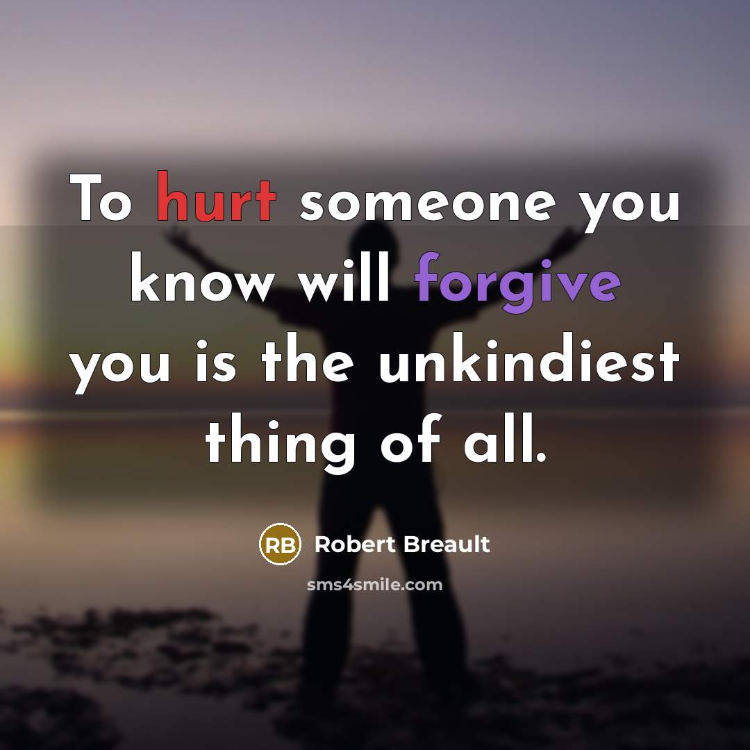 “To hurt someone you know will forgive you is the unkindiest thing of all.” quote by Robert Breault