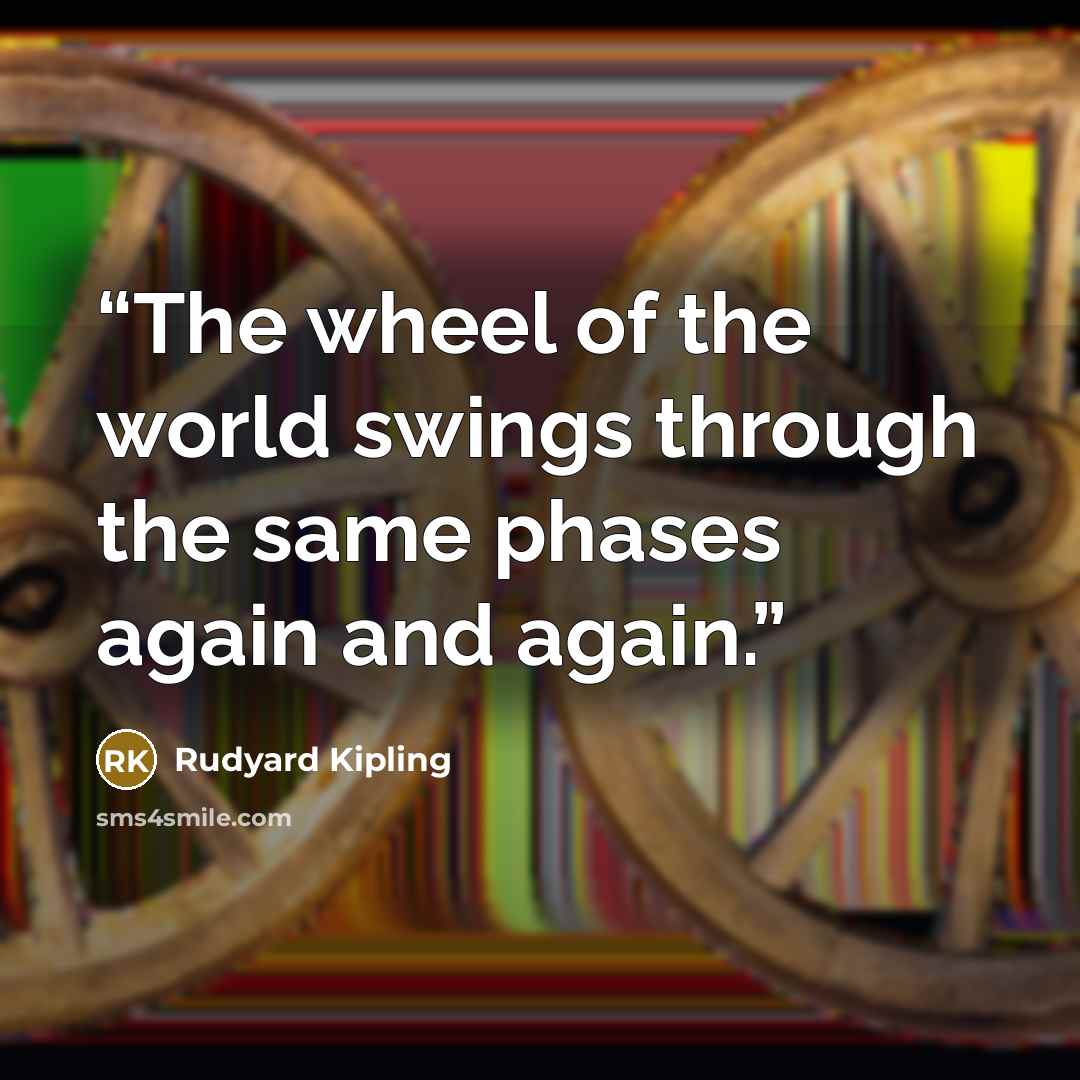 “The wheel of the world swings through the same phases again and again.” quote by Rudyard Kipling