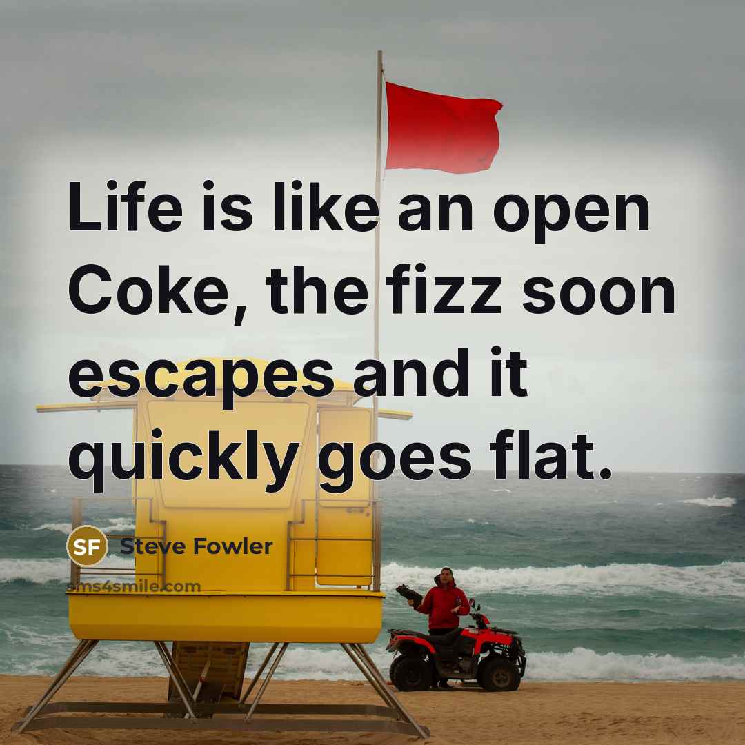 “Life is like an open Coke, the fizz soon escapes and it quickly goes flat.” quote by Steve Fowler