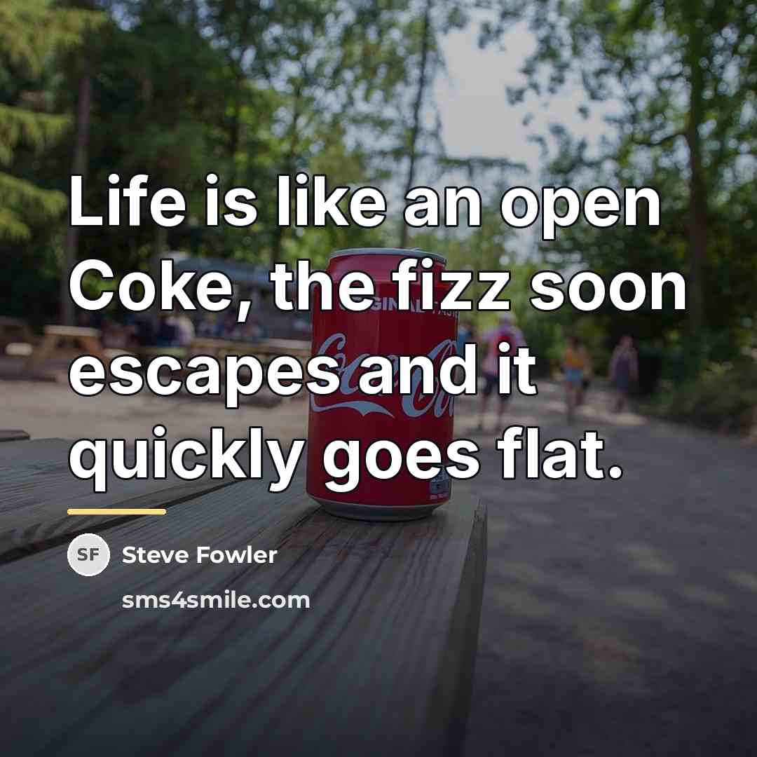 “Life is like an open Coke, the fizz soon escapes…” quote by Steve Fowler