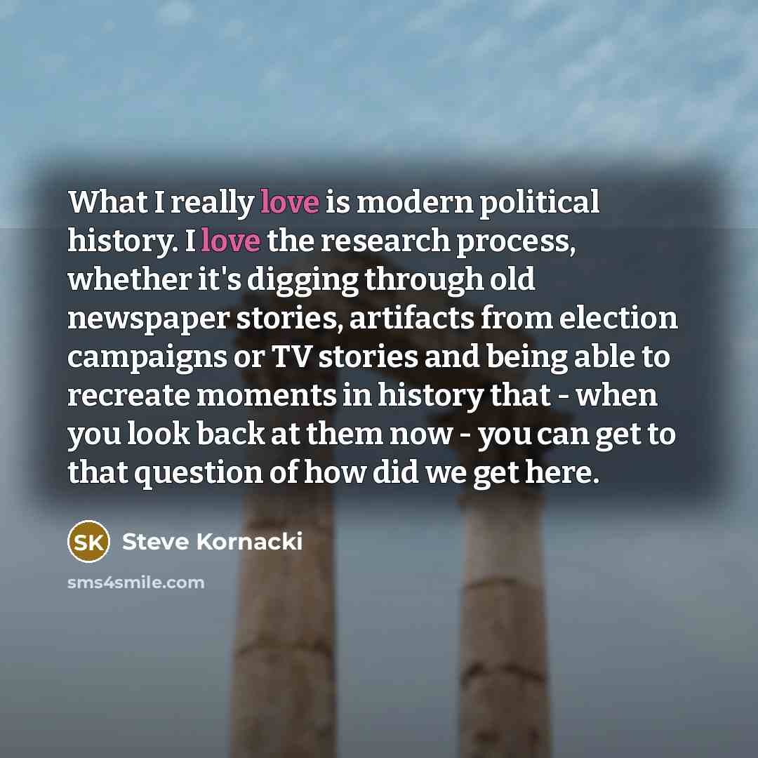 “What I really love is modern political history. I love…” quote by Steve Kornacki