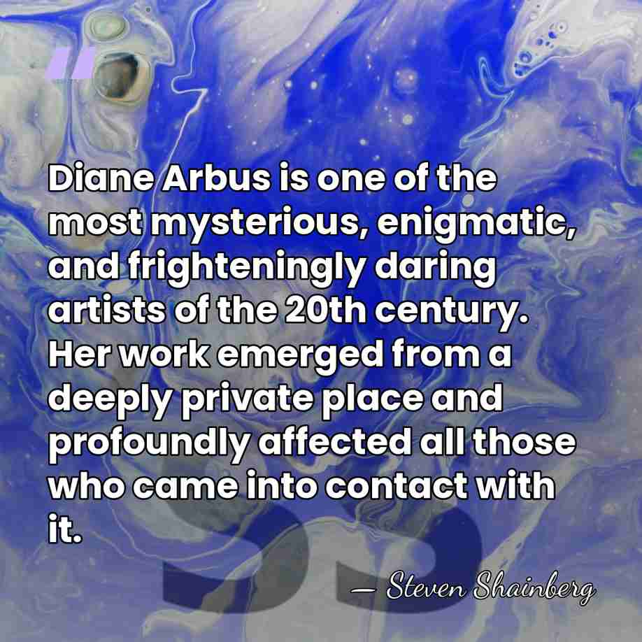 Diane Arbus is one of the most mysterious, enigmatic, and frighteningly daring&hellip; - Steven Shainberg