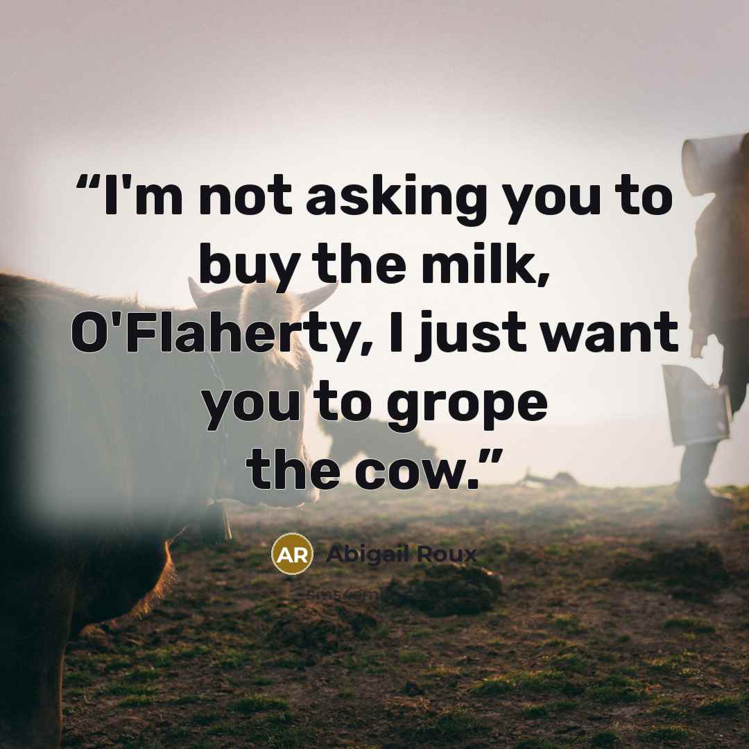 “I'm not asking you to buy the milk, O'Flaherty, I just want you to grope the cow.” quote by Abigail Roux