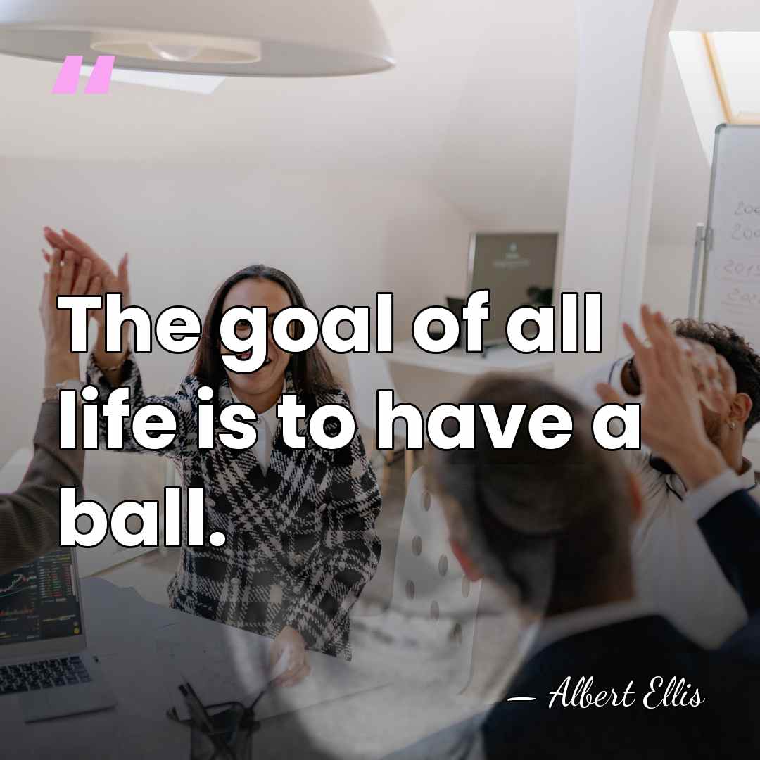 The goal of all life is to have a ball. - Albert Ellis