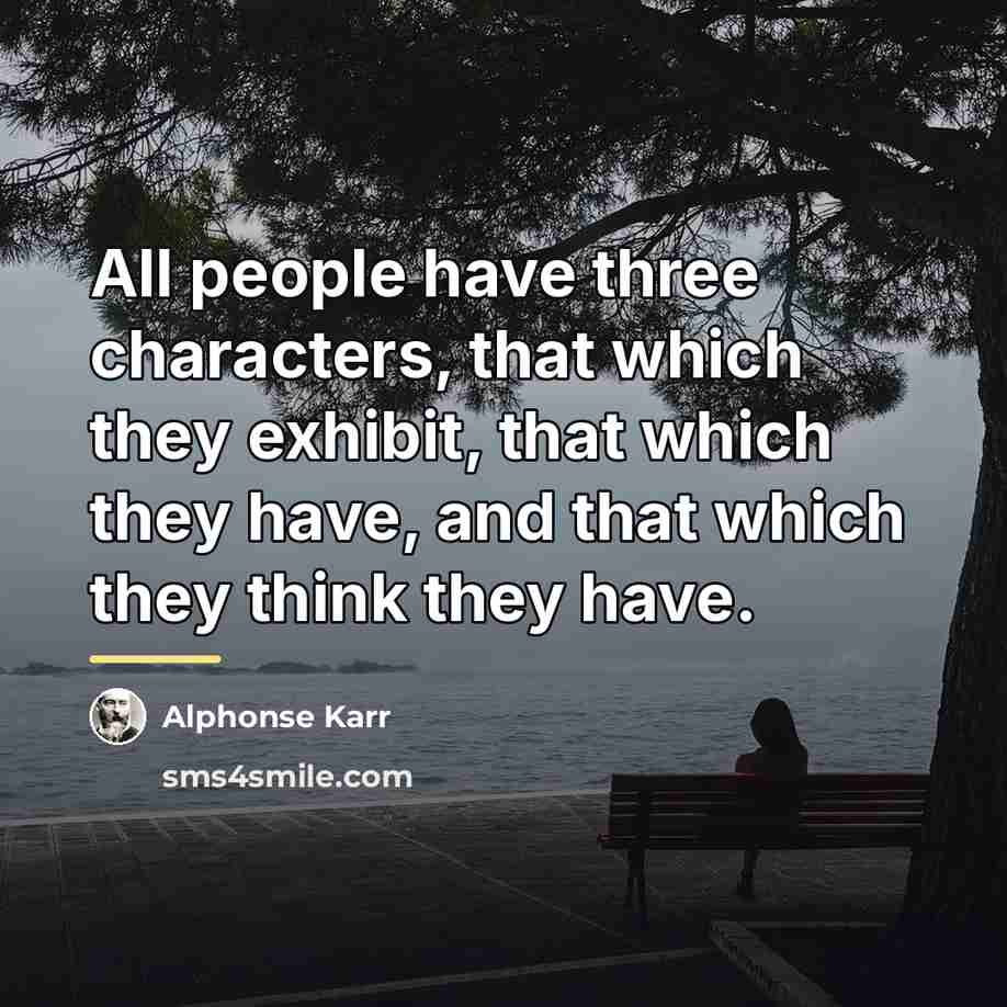 “All people have three characters, that which they exhibit, that…” quote by Alphonse Karr
