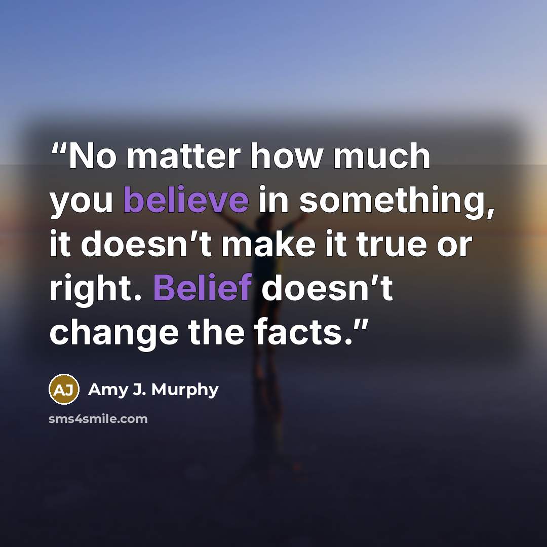“No matter how much you believe in something, it doesn’t make it true or right. Belief doesn’t change the facts.” quote by Amy J. Murphy