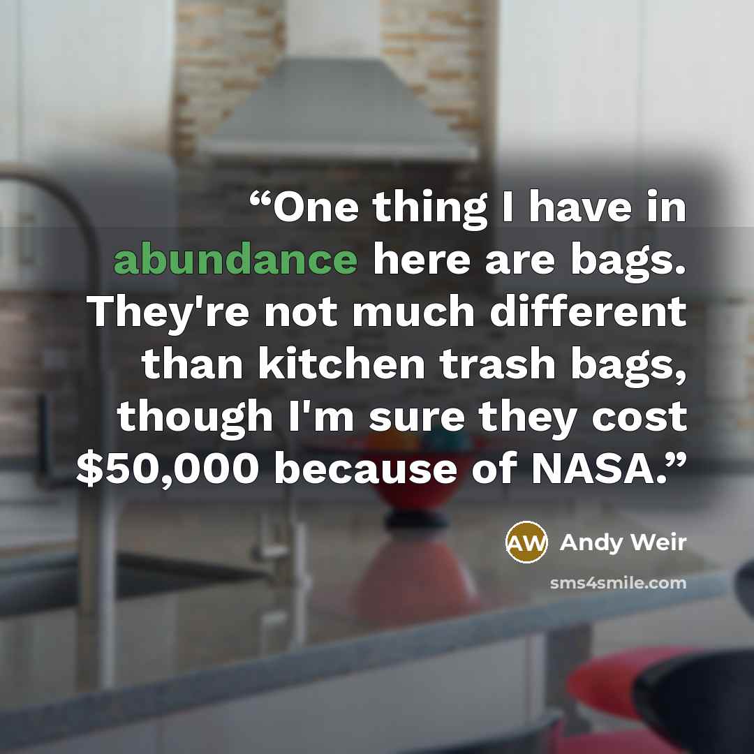 “One thing I have in abundance here are bags. They're not much different than kitchen trash bags, though I'm sure they cost $50,000 because of NASA.” quote by Andy Weir