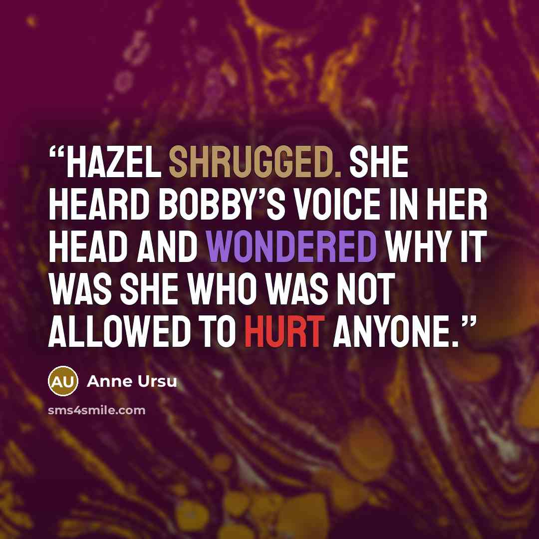 “Hazel shrugged. She heard Bobby’s voice in her head and wondered why it was she who was not allowed to hurt anyone.” quote by Anne Ursu