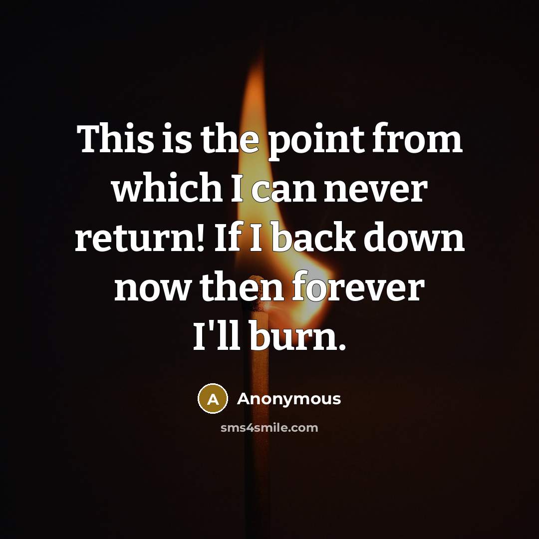 “This is the point from which I can never return! If I back down now then forever I'll burn.” quote by Anonymous