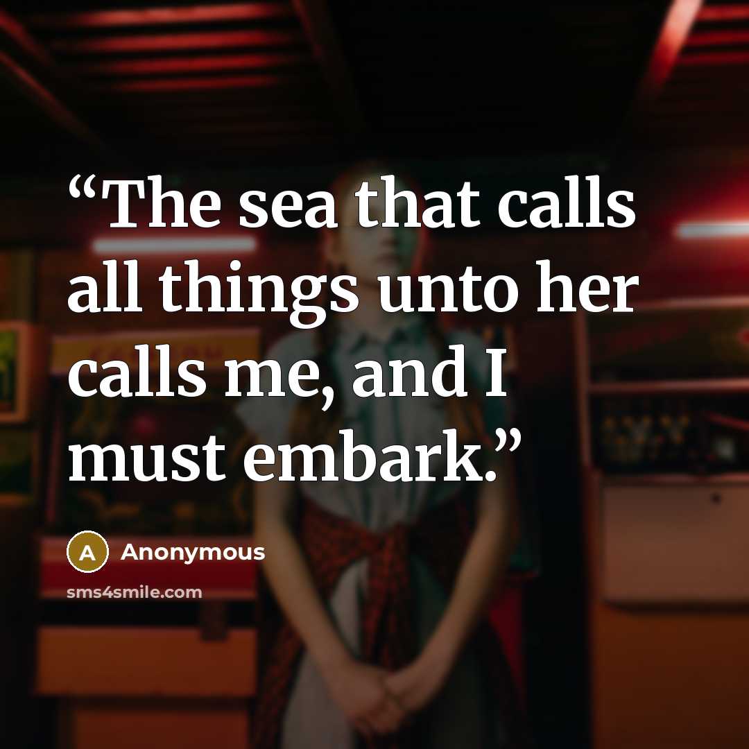 “The sea that calls all things unto her calls me, and I must embark.” quote by Anonymous