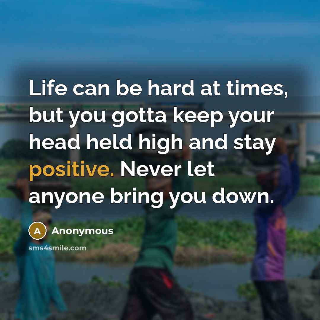 “Life can be hard at times, but you gotta keep your head held high and stay positive. Never let anyone bring you down.” quote by Anonymous
