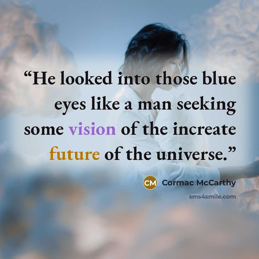“He looked into those blue eyes like a man seeking some vision of the increate future of the universe.” quote by Cormac McCarthy