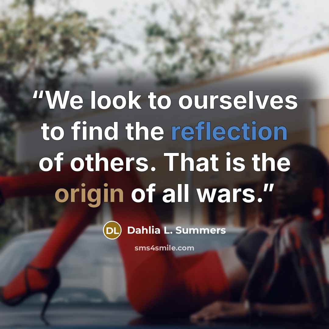 “We look to ourselves to find the reflection of others. That is the origin of all wars.” quote by Dahlia L. Summers