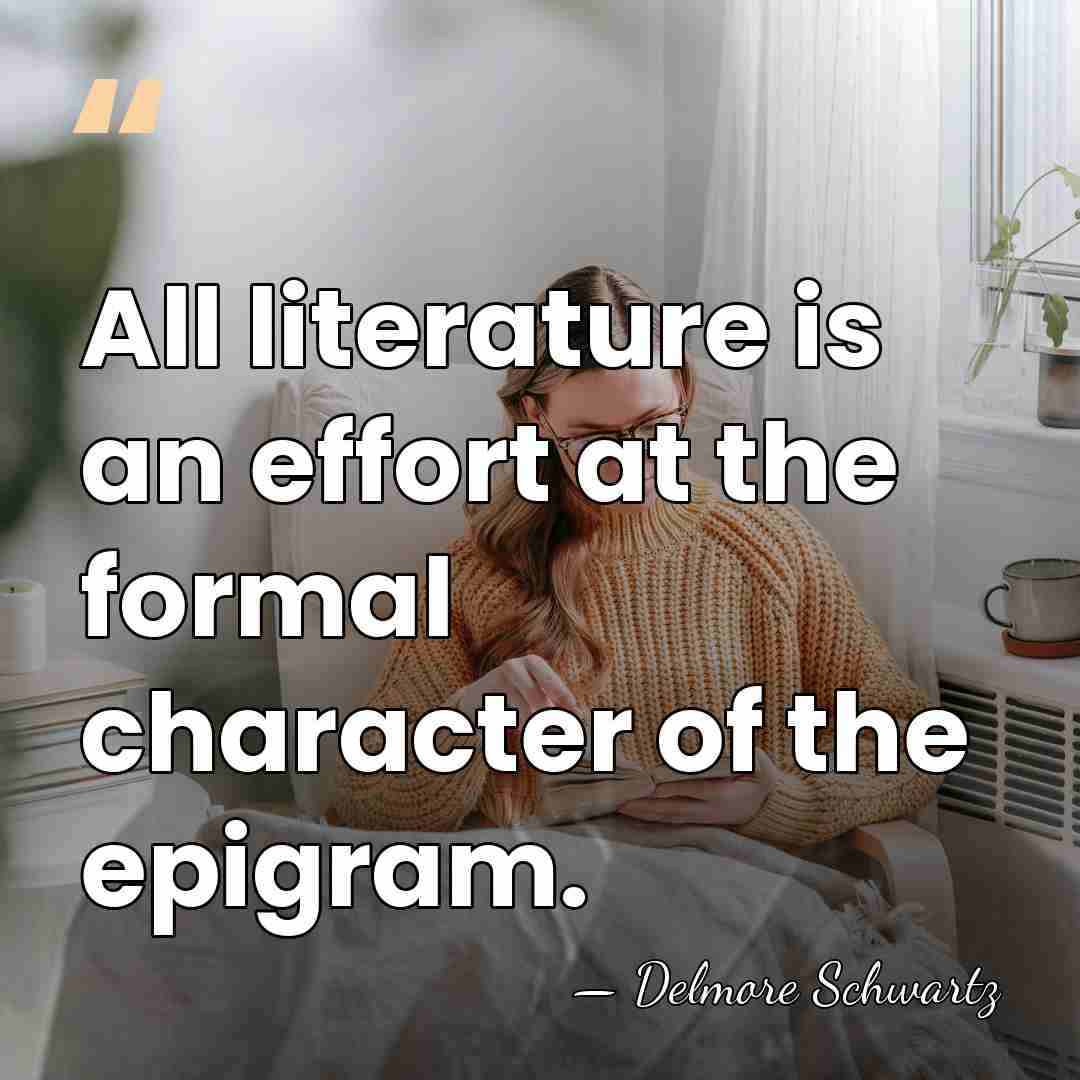 All literature is an effort at the formal character of the epigram. - Delmore Schwartz