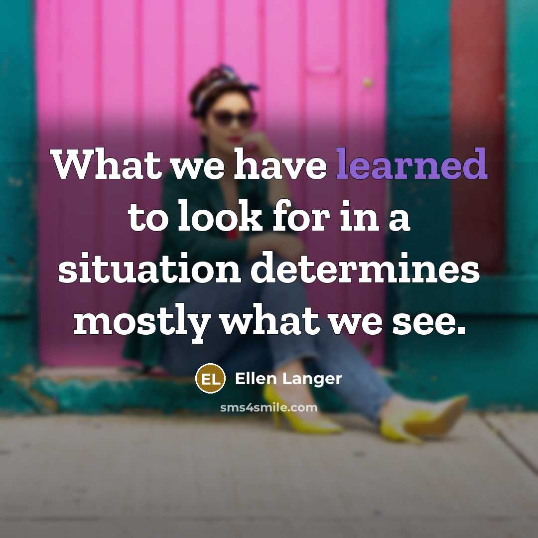 “What we have learned to look for in a situation…” quote by Ellen Langer